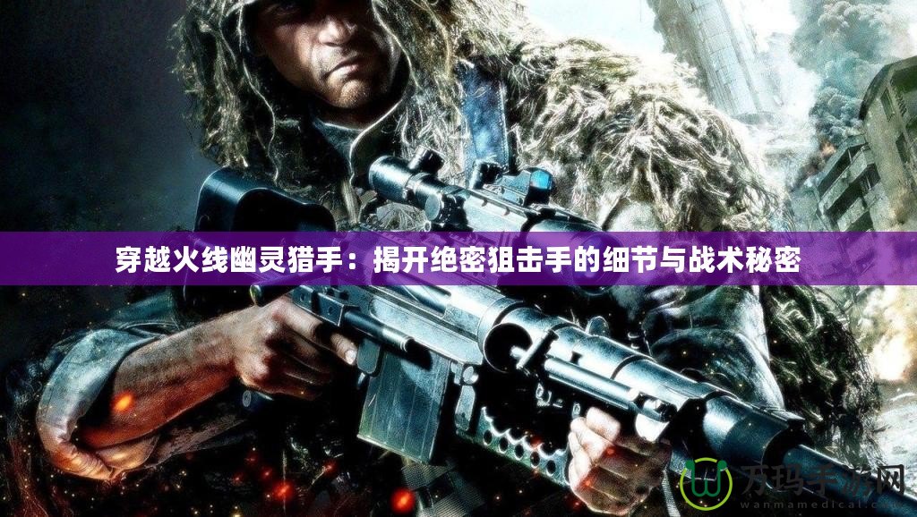 穿越火線幽靈獵手：揭開絕密狙擊手的細節與戰術秘密