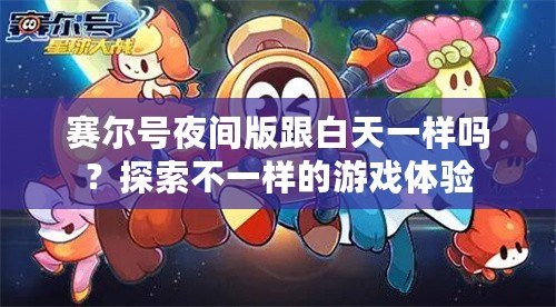 賽爾號夜間版跟白天一樣嗎？探索不一樣的游戲體驗