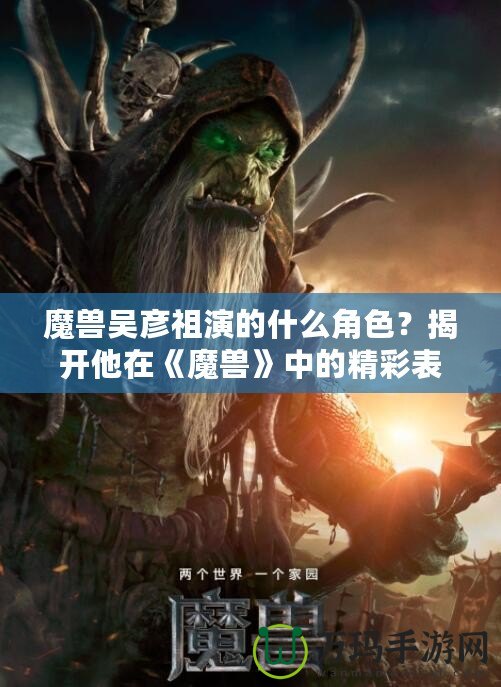 魔獸吳彥祖演的什么角色？揭開他在《魔獸》中的精彩表現(xiàn)