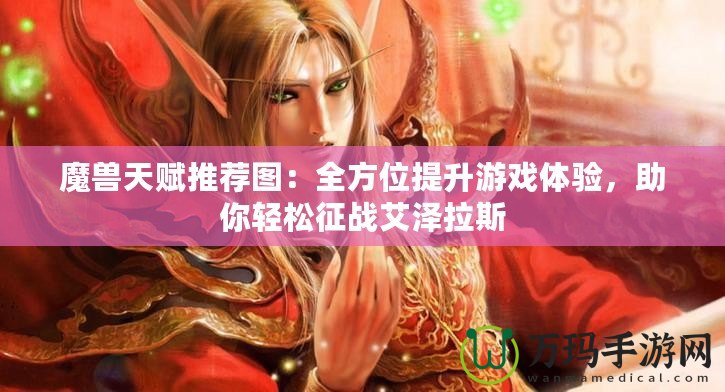 魔獸天賦推薦圖：全方位提升游戲體驗(yàn)，助你輕松征戰(zhàn)艾澤拉斯