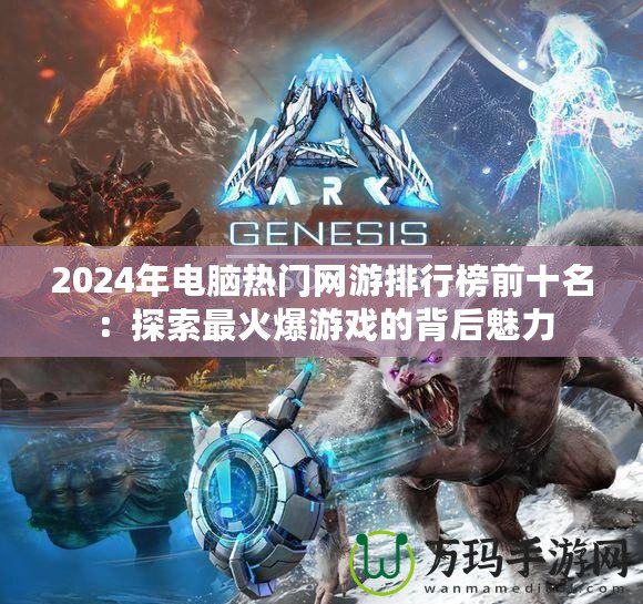 2024年電腦熱門網游排行榜前十名：探索最火爆游戲的背后魅力