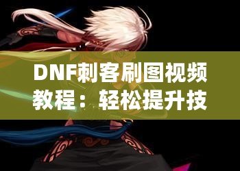 DNF刺客刷圖視頻教程：輕松提升技能，暢享高效刷圖體驗(yàn)