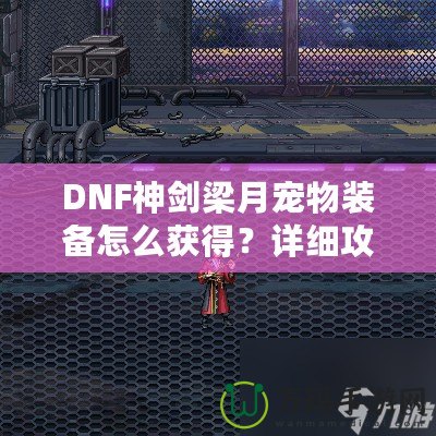 DNF神劍梁月寵物裝備怎么獲得？詳細攻略助你輕松獲取