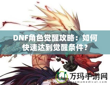 DNF角色覺醒攻略：如何快速達到覺醒條件？