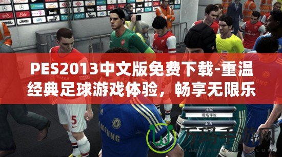 PES2013中文版免費(fèi)下載-重溫經(jīng)典足球游戲體驗(yàn)，暢享無限樂趣！