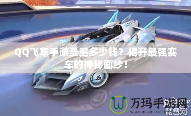 QQ飛車手游圣冕多少錢？揭開最強賽車的神秘面紗！