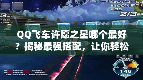 QQ飛車許愿之星哪個最好？揭秘最強搭配，讓你輕松制霸賽道！