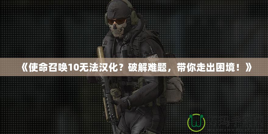 《使命召喚10無法漢化？破解難題，帶你走出困境！》