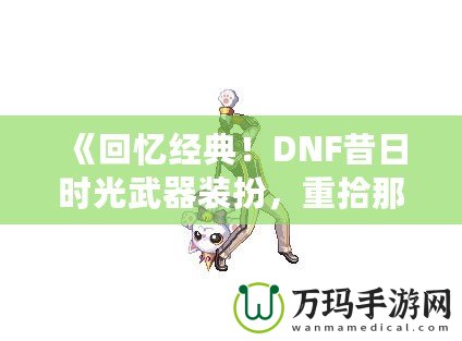 《回憶經典！DNF昔日時光武器裝扮，重拾那段曾經的榮耀》