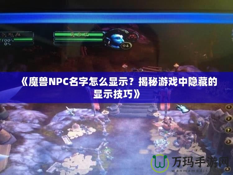 《魔獸NPC名字怎么顯示？揭秘游戲中隱藏的顯示技巧》