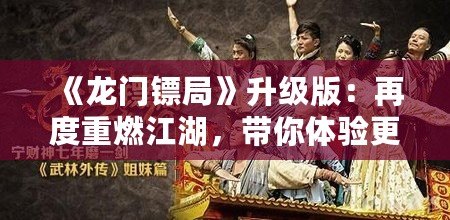 《龍門鏢局》升級版：再度重燃江湖，帶你體驗更精彩的熱血傳奇！