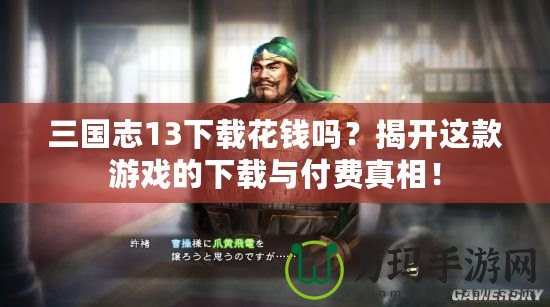 三國志13下載花錢嗎？揭開這款游戲的下載與付費(fèi)真相！