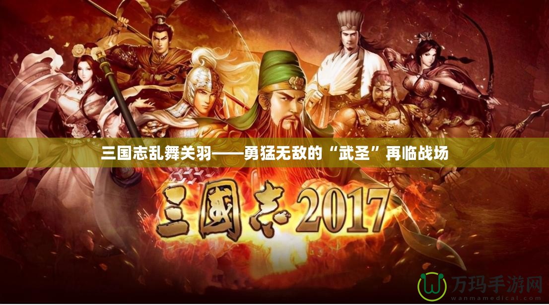 三國志亂舞關羽——勇猛無敵的“武圣”再臨戰場