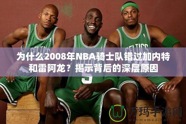 為什么2008年NBA騎士隊錯過加內特和雷阿龍？揭示背后的深層原因