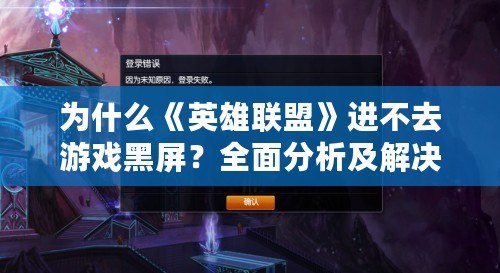 為什么《英雄聯盟》進不去游戲黑屏？全面分析及解決方法