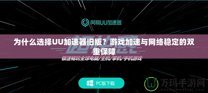 為什么選擇UU加速器舊版？游戲加速與網絡穩定的雙重保障