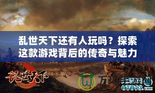 亂世天下還有人玩嗎？探索這款游戲背后的傳奇與魅力