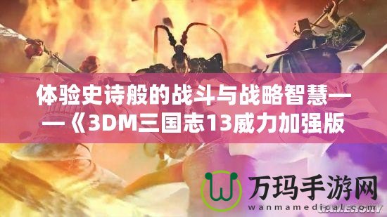 體驗史詩般的戰斗與戰略智慧——《3DM三國志13威力加強版》深度解析