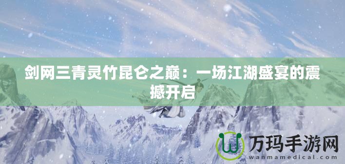 劍網(wǎng)三青靈竹昆侖之巔：一場江湖盛宴的震撼開啟