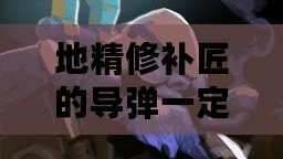 地精修補匠的導彈一定要有視野嗎？——探索地精修補匠技能與策略的奧秘