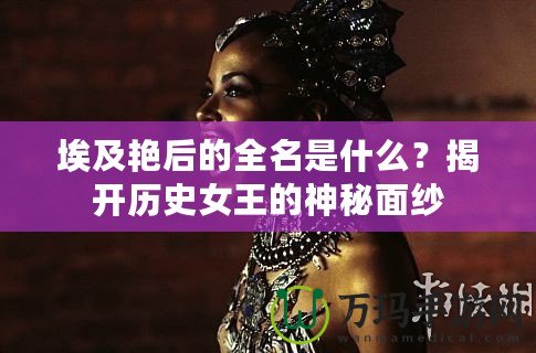 埃及艷后的全名是什么？揭開歷史女王的神秘面紗