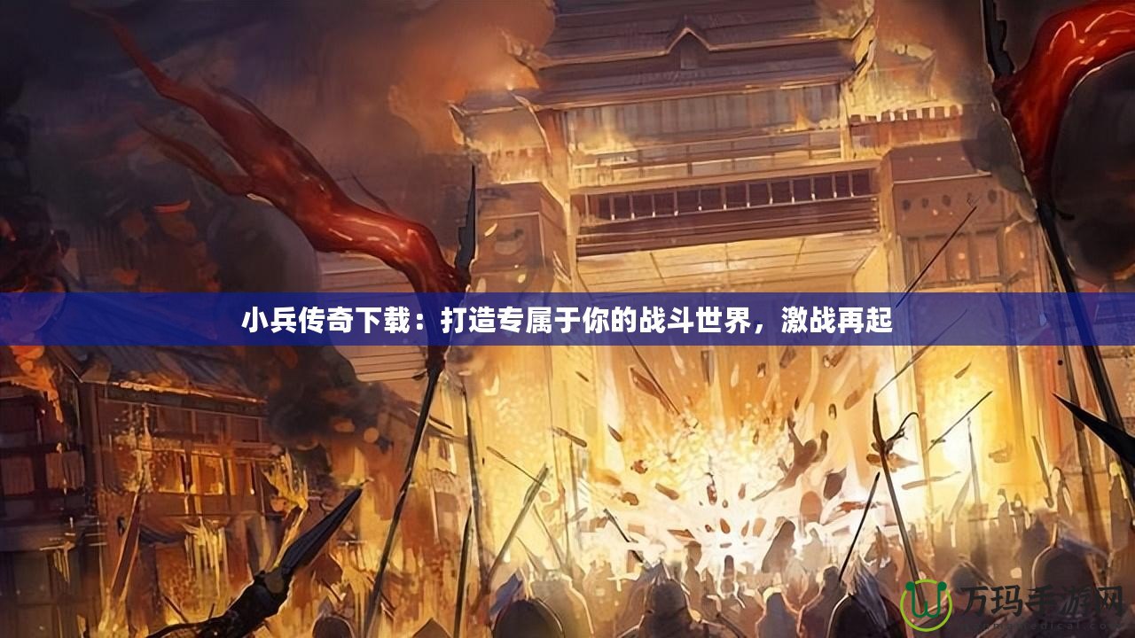 小兵傳奇下載：打造專屬于你的戰斗世界，激戰再起