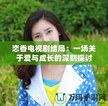 戀香電視劇結(jié)局：一場關(guān)于愛與成長的深刻探討