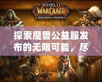 探索魔獸公益服發布的無限可能，盡享經典與創新的完美融合