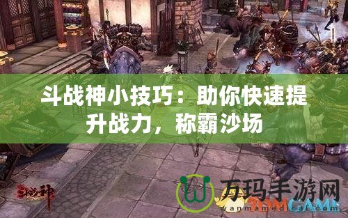 斗戰神小技巧：助你快速提升戰力，稱霸沙場