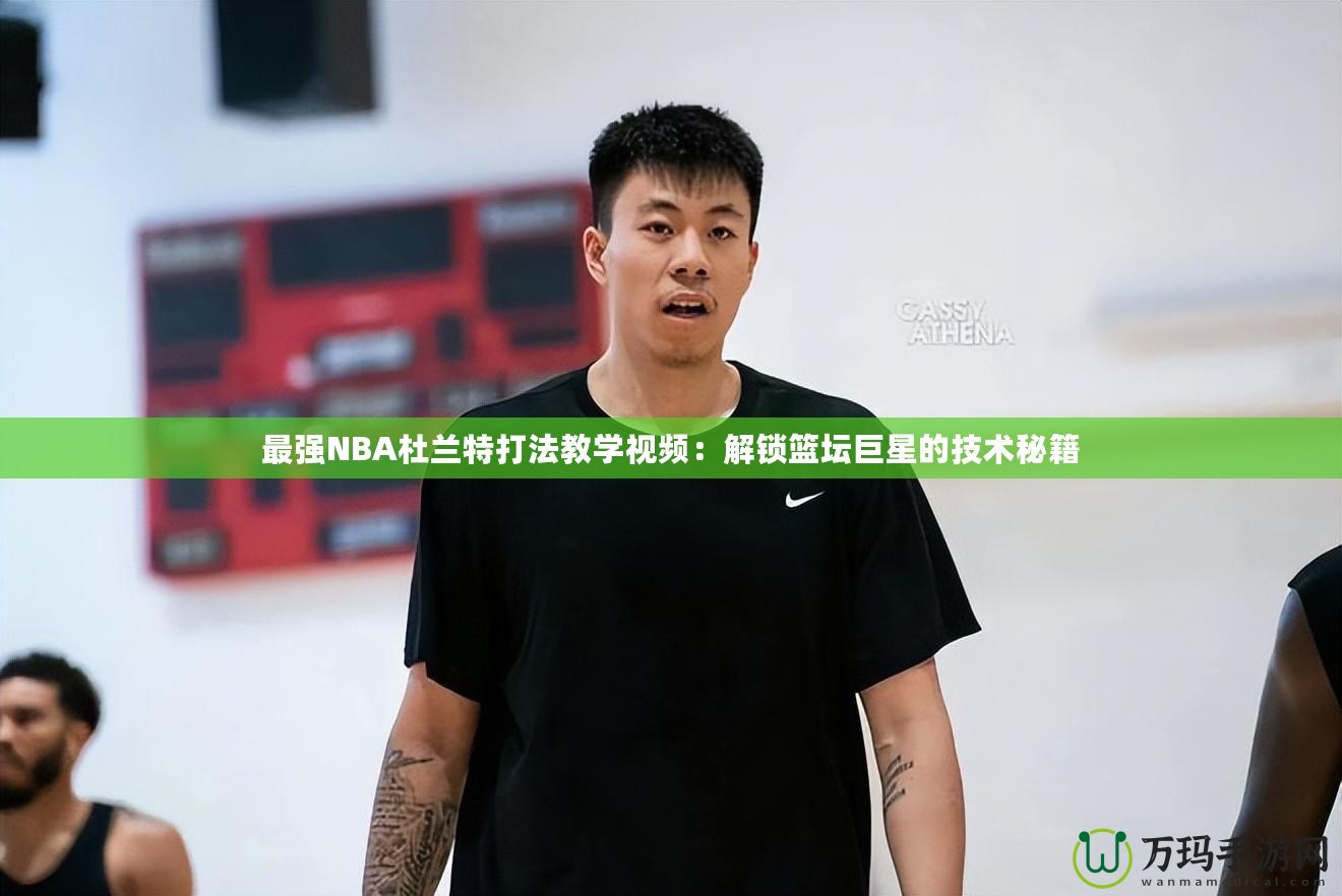 最強NBA杜蘭特打法教學視頻：解鎖籃壇巨星的技術秘籍