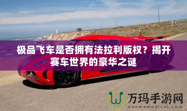 極品飛車是否擁有法拉利版權？揭開賽車世界的豪華之謎