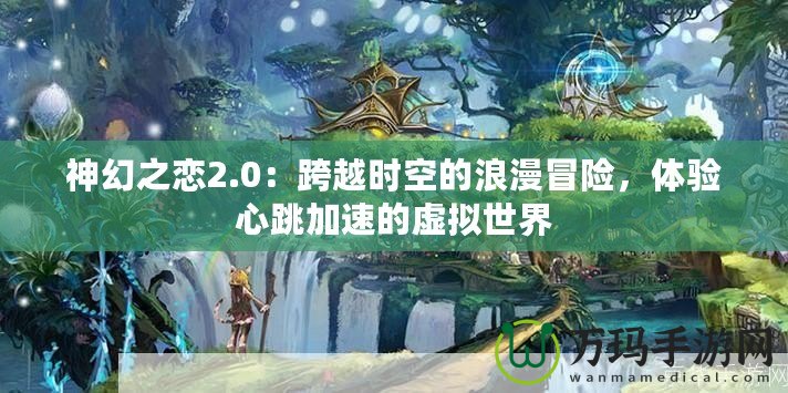 神幻之戀2.0：跨越時空的浪漫冒險，體驗心跳加速的虛擬世界