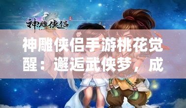 神雕俠侶手游桃花覺醒：邂逅武俠夢，成就榮耀傳世