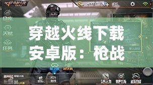 穿越火線下載安卓版：槍戰(zhàn)手游新體驗，暢享極速競技