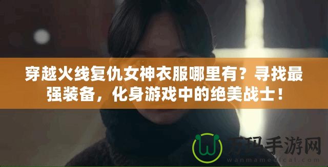 穿越火線復仇女神衣服哪里有？尋找最強裝備，化身游戲中的絕美戰(zhàn)士！