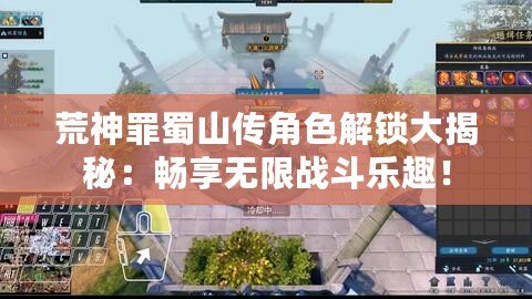 荒神罪蜀山傳角色解鎖大揭秘：暢享無限戰斗樂趣！