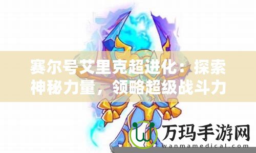 賽爾號艾里克超進化：探索神秘力量，領略超級戰斗力！