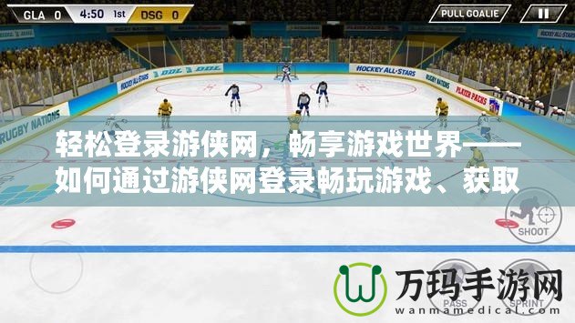 輕松登錄游俠網，暢享游戲世界——如何通過游俠網登錄暢玩游戲、獲取福利