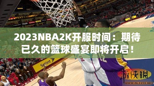 2023NBA2K開服時(shí)間：期待已久的籃球盛宴即將開啟！