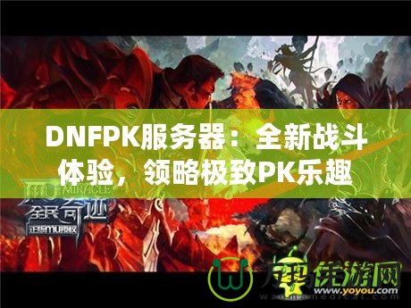 DNFPK服務器：全新戰斗體驗，領略極致PK樂趣