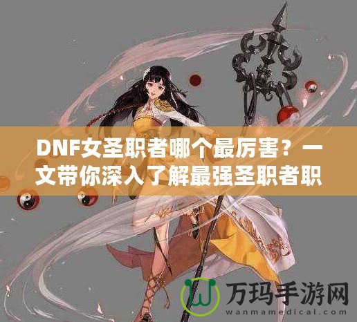 DNF女圣職者哪個最厲害？一文帶你深入了解最強圣職者職業解析！