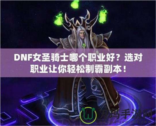 DNF女圣騎士哪個職業(yè)好？選對職業(yè)讓你輕松制霸副本！