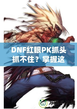 DNF紅眼PK抓頭抓不住？掌握這些技巧，輕松制勝！