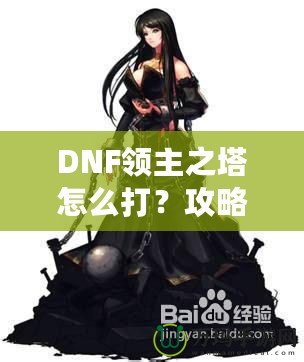 DNF領主之塔怎么打？攻略揭秘，挑戰(zhàn)塔頂封神之路！