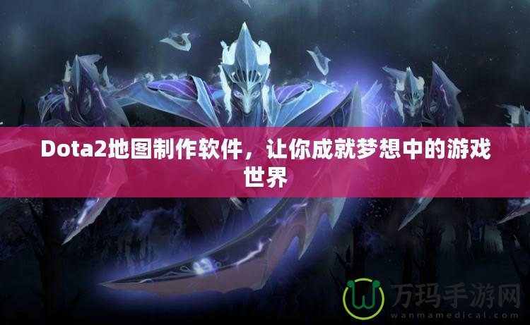 Dota2地圖制作軟件，讓你成就夢想中的游戲世界