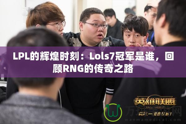 LPL的輝煌時刻：Lols7冠軍是誰，回顧RNG的傳奇之路