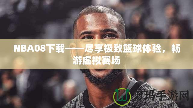 NBA08下載——盡享極致籃球體驗(yàn)，暢游虛擬賽場(chǎng)