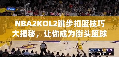 NBA2KOL2跳步扣籃技巧大揭秘，讓你成為街頭籃球之王！