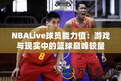 NBALive球員能力值：游戲與現實中的籃球巔峰較量