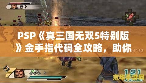 PSP《真三國(guó)無雙5特別版》金手指代碼全攻略，助你輕松體驗(yàn)無雙世界！